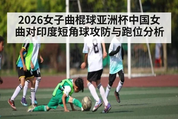 2026女子曲棍球亚洲杯中国女曲对印度短角球攻防与跑位分析